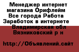 Менеджер интернет-магазина Орифлейм - Все города Работа » Заработок в интернете   . Владимирская обл.,Вязниковский р-н